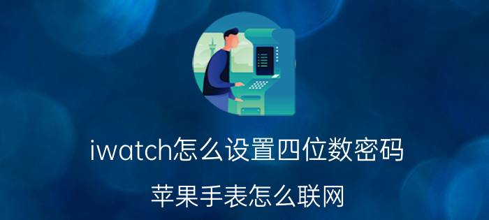 iwatch怎么设置四位数密码 苹果手表怎么联网？